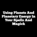 Using Planets and Planetary Energy in your Spells and Magick