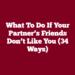 What to Do if Your Partner’s Friends Don’t Like You (34 Ways)