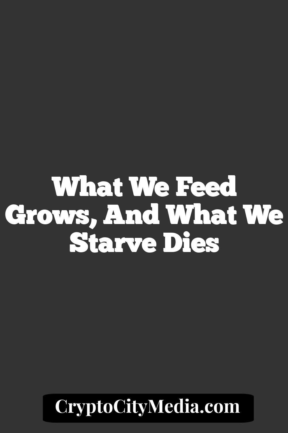 What We Feed Grows, And What We Starve Dies