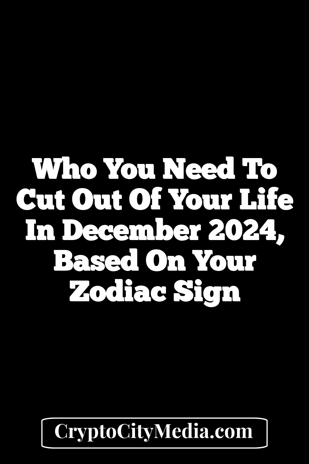 Who You Need to Cut out of Your Life In December 2024, Based on Your Zodiac Sign