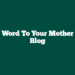 Word To Your Mother Blog