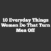 10 Everyday Things Women Do That Turn Men Off