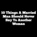 10 Things A Married Man Should Never Say To Another Woman