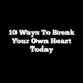 10 Ways to Break Your Own Heart Today