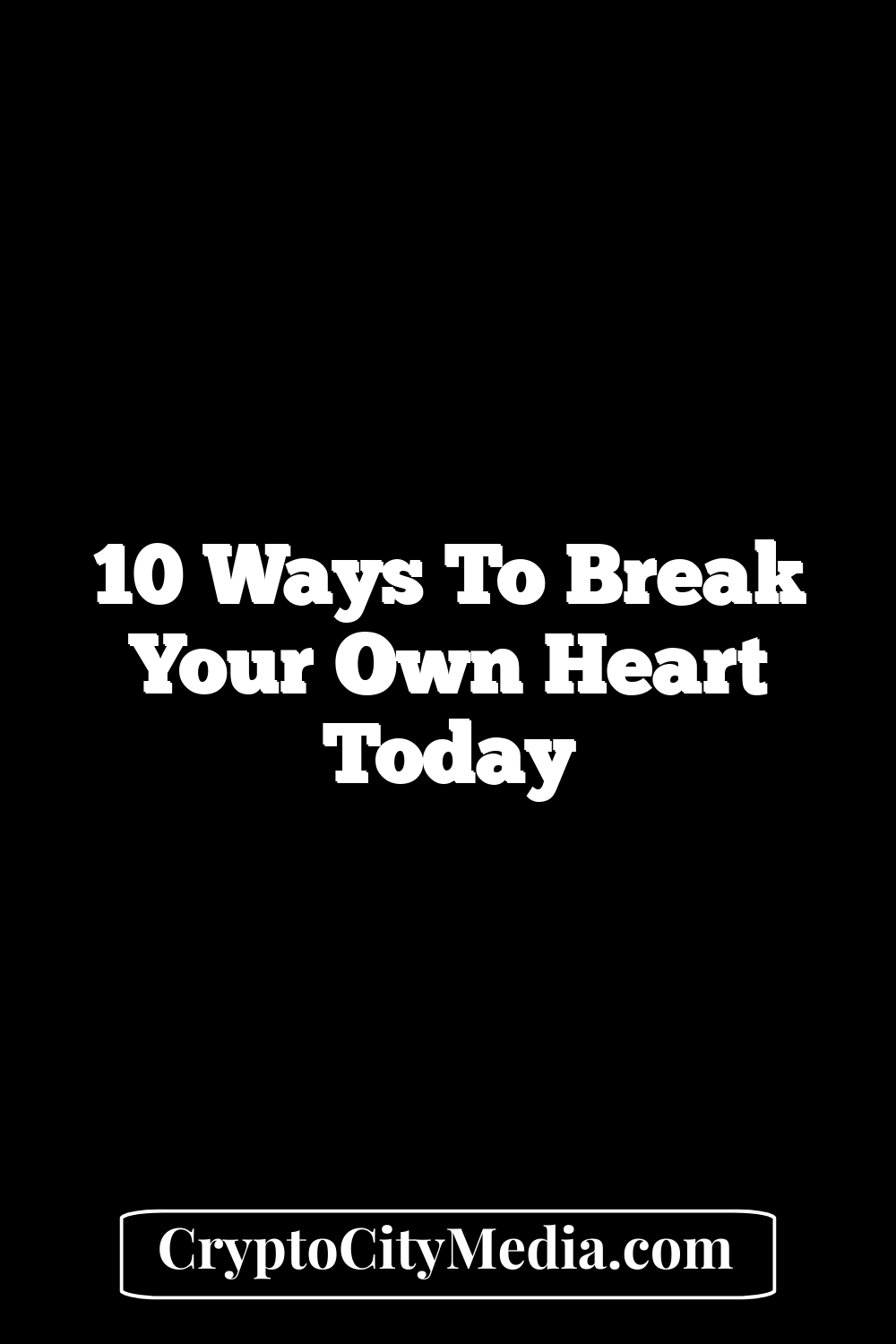 10 Ways to Break Your Own Heart Today