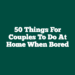 50 Things For Couples To Do At Home When Bored