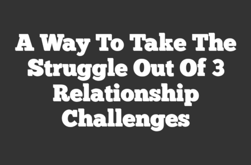 A Way to Take The Struggle Out of 3 Relationship Challenges