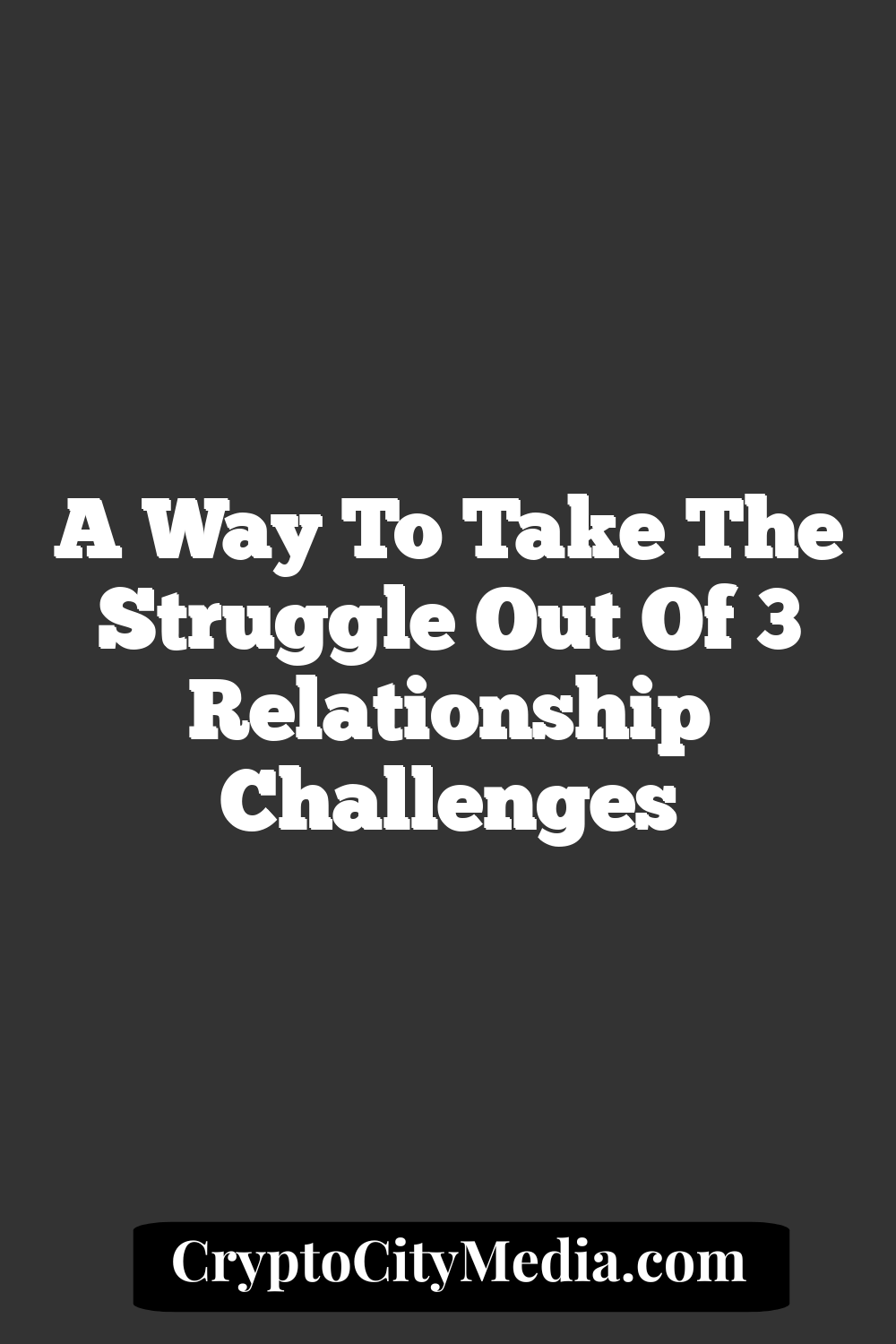 A Way to Take The Struggle Out of 3 Relationship Challenges