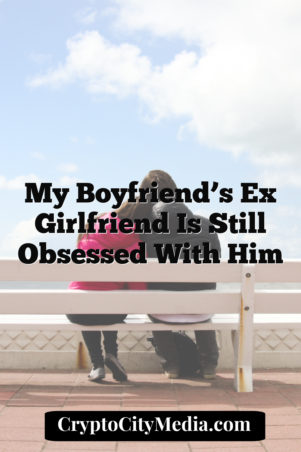 My Boyfriend’s Ex Girlfriend Is Still Obsessed With Him