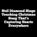 Neil Diamond sings touching Christmas song that’s capturing hearts everywhere