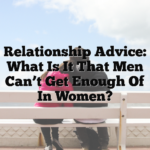 Relationship Advice: What Is It That Men Can’t Get Enough Of In Women?