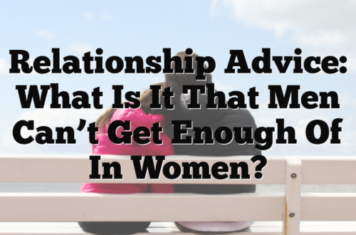 Relationship Advice: What Is It That Men Can’t Get Enough Of In Women?