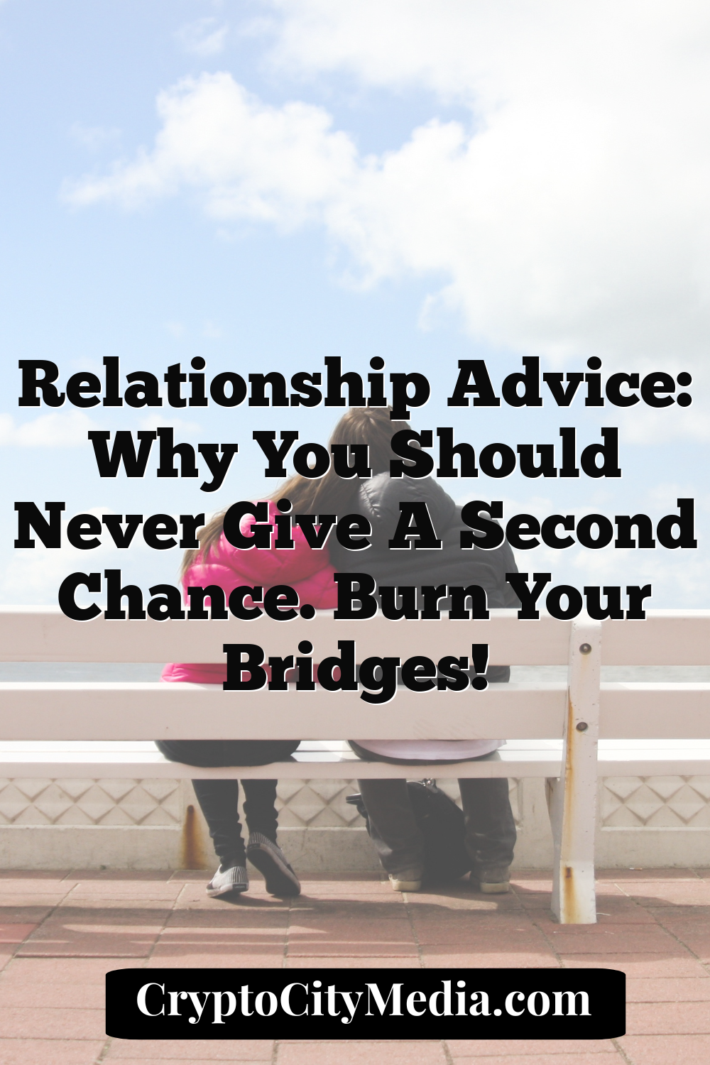 Relationship Advice: Why you should never give a second chance. Burn your bridges!