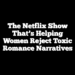 The Netflix Show That’s Helping Women Reject Toxic Romance Narratives