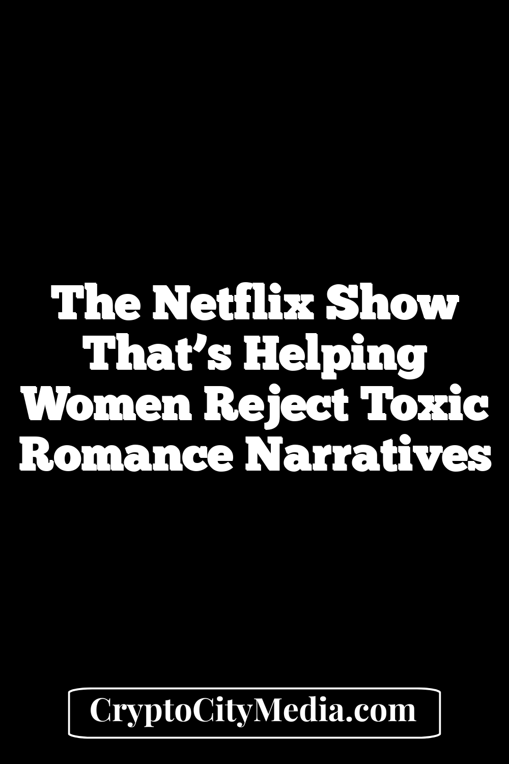 The Netflix Show That’s Helping Women Reject Toxic Romance Narratives